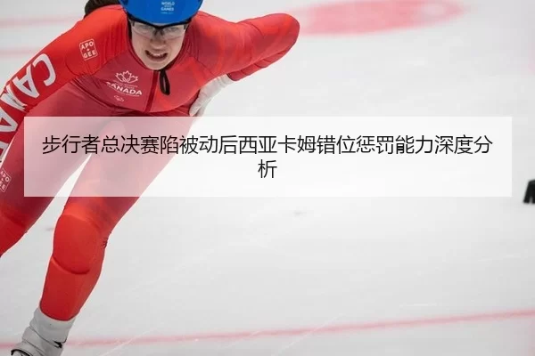步行者总决赛陷被动后西亚卡姆错位惩罚能力深度分析