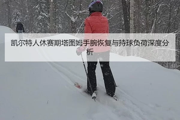 凯尔特人休赛期塔图姆手腕恢复与持球负荷深度分析