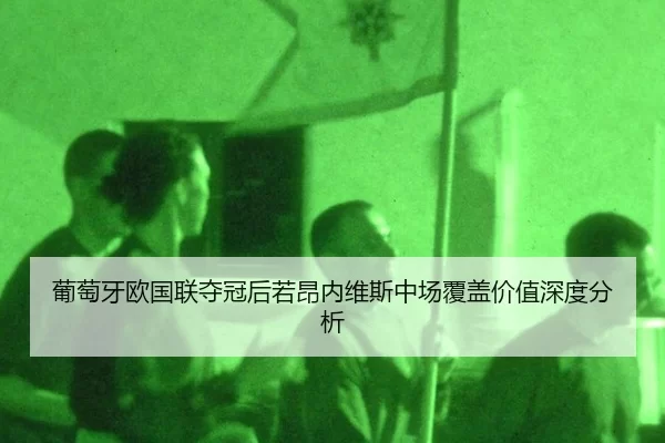 葡萄牙欧国联夺冠后若昂内维斯中场覆盖价值深度分析